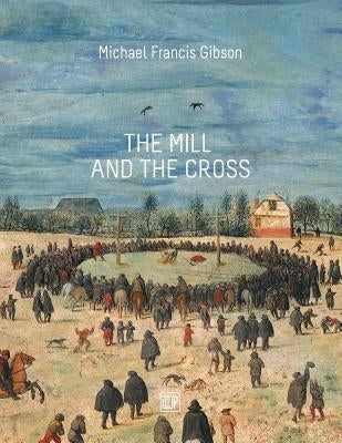 The MIll and the Cross: Peter Bruegel's Way to Calvary by Gibson, Michael Francis