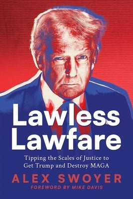 Lawless Lawfare: Tipping the Scales of Justice to Get Trump and Destroy MAGA by Swoyer, Alex