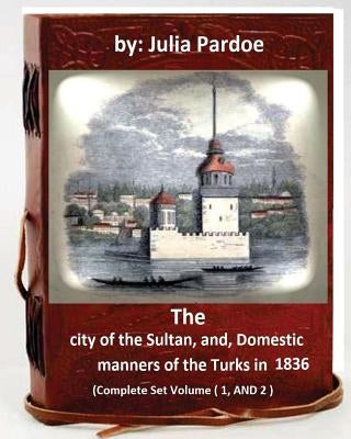 The city of the Sultan, and, Domestic manners of the Turks in 1836: (Complete Set Volume 1, AND 2) by Pardoe, Julia