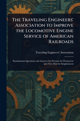 The Traveling Engineers' Association to Improve the Locomotive Engine Service of American Railroads by Association, Traveling Engineers'