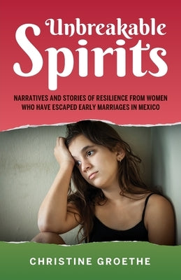 Unbreakable Spirits, Narratives and Stories of Resilience from Women Who Have Escaped Early Marriages in Mexico by Groethe, Christine