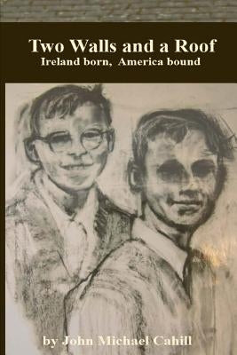 Two Walls and a Roof: Ireland Born America Bound by Cahill, John Michael