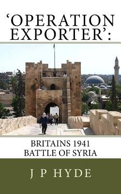 'Operation Exporter': Britains 1941 Battle of Syria by Hyde, J. P.