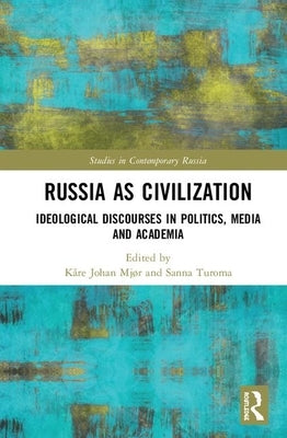 Russia as Civilization: Ideological Discourses in Politics, Media and Academia by Mjør, Kåre Johan