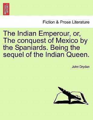 The Indian Emperour, Or, the Conquest of Mexico by the Spaniards. Being the Sequel of the Indian Queen. by Dryden, John