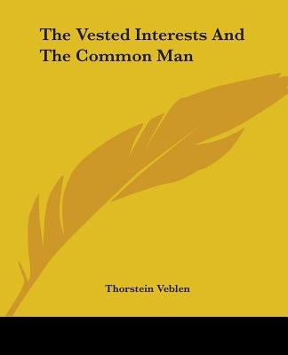 The Vested Interests And The Common Man by Veblen, Thorstein
