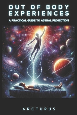 Out of Body Experiences: A Practical Guide to Astral Projection by Arcturus