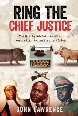 Ring The Chief Justice: The Quirky Adventures of an Australian Journalist in Africa by Lawrence, John