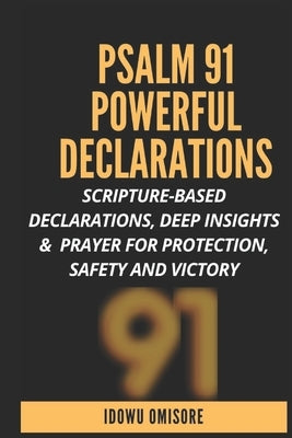 Psalm 91 Powerful Declarations: Scripture-based Declarations, Deep Insights & Prayer for Protection, Safety and Victory by Omisore, Idowu