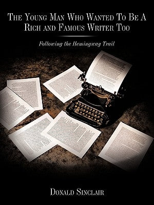 The Young Man Who Wanted to Be a Rich and Famous Writer Too: Following the Hemingway Trail by Sinclair, Donald