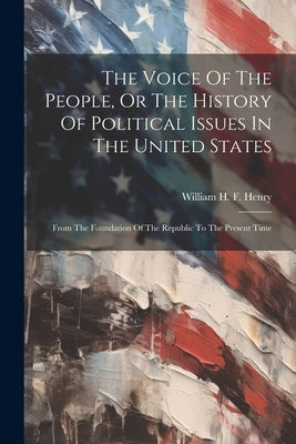 The Voice Of The People, Or The History Of Political Issues In The United States: From The Foundation Of The Republic To The Present Time by William H F Henry