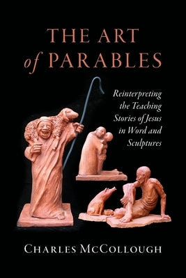 The Art of Parables: Reinterpreting the Teaching Stories of Jesus in Word and Sculptures by McCollough, Charles