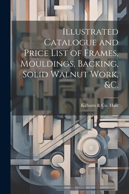 Illustrated Catalogue and Price List of Frames, Mouldings, Backing, Solid Walnut Work, &c. by Hale, Kilburn &. Co (Philadelphia Pa ).