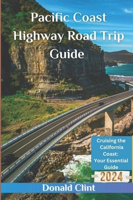 Pacific Coast Highway Road Trip Guide 2024: Cruising the California Coast: Your Essential Guide by Clint, Donald