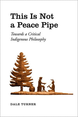 This Is Not a Peace Pipe: Towards a Critical Indigenous Philosophy by Turner, Dale