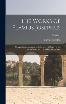 The Works of Flavius Josephus: Comprising the Antiquities of the Jews: A History of the Jewish Wars: and Life of Flavius Josephus; Volume 1 by Josephus, Flavius