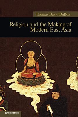 Religion and the Making of Modern East Asia by DuBois, Thomas David