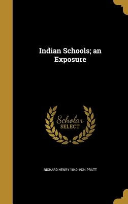 Indian Schools; an Exposure by Pratt, Richard Henry 1840-1924