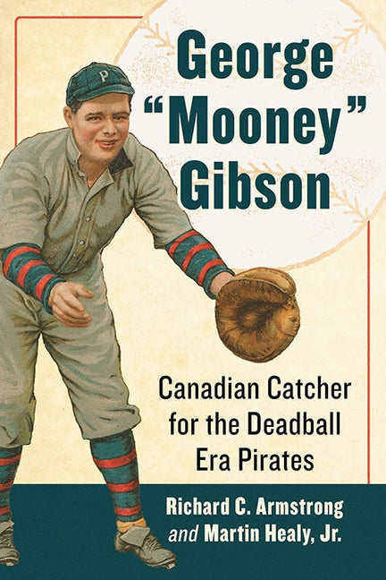George Mooney Gibson: Canadian Catcher for the Deadball Era Pirates by Armstrong, Richard C.