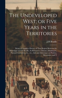 The Undeveloped West; or Five Years in the Territories: Being a Complete History of That Region Between the Mississippi and the Pacific, its Resources by Beadle, Jh
