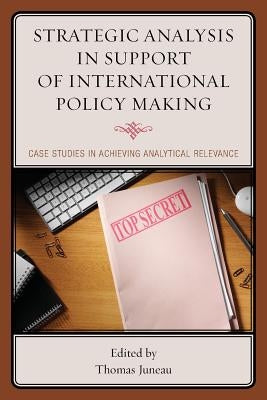 Strategic Analysis in Support of International Policy Making: Case Studies in Achieving Analytical Relevance by Juneau, Thomas