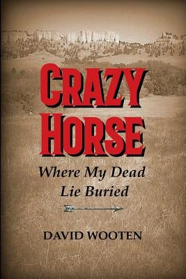 Crazy Horse: Where My Dead Lie Buried by Wooten, David Matthew