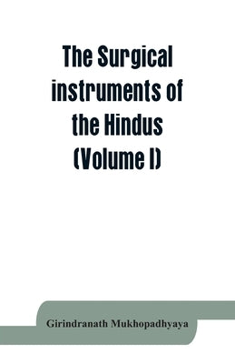 The surgical instruments of the Hindus with a comparative study of the surgical instruments of the Greek, Roman, Arab and the modern Eouropean surgeon by Mukhopadhyaya, Girindranath