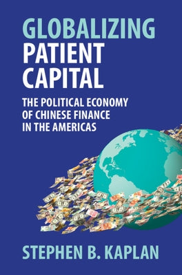 Globalizing Patient Capital: The Political Economy of Chinese Finance in the Americas by Kaplan, Stephen B.