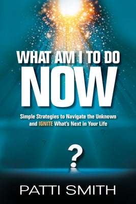 What Am I to Do Now?: Simple Strategies to Navigate the Unknown and Ignite What's Next in Your Life by Smith, Patti
