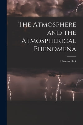 The Atmosphere and the Atmospherical Phenomena by Dick, Thomas 1774-1857