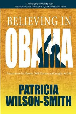 Believing In Obama: Essays from the Historic 2008 Election and Insights for 2012 by Wilson-Smith, Patricia