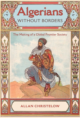 Algerians Without Borders: The Making of a Global Frontier Society by Christelow, Allan