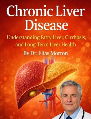 Chronic Liver Disease: Understanding Fatty Liver, Cirrhosis, and Long-Term Liver Health by Morton, Elias