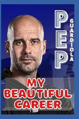 Pep Guardiola: My Beautiful Career And Successful Life That Becoming Lesson by O, Samuel