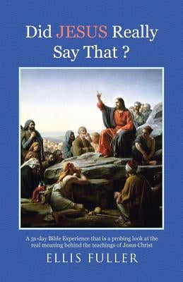 Did JESUS Really Say That ?: A 31-day Bible Experience that is a probing look at the real meaning behind the teachings of Jesus Christ by Fuller, Ellis