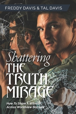 Shattering the Truth Mirage: How To Share A Witness Across Worldview Barriers: How To Share A Witness Across Worldview Barriers by Davis, Freddy