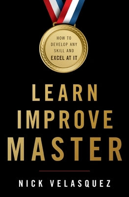 Learn, Improve, Master: How to Develop Any Skill and Excel at It by Velasquez, Nick