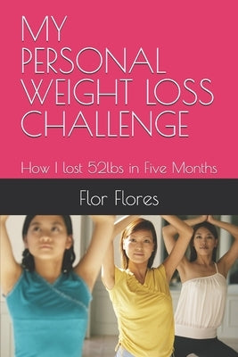 My Personal Weight Loss Challenge: How I lost 52lbs in Five Months by Flores, Flor