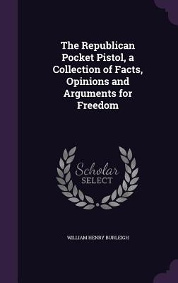 The Republican Pocket Pistol, a Collection of Facts, Opinions and Arguments for Freedom by Burleigh, William Henry