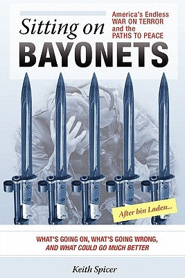 Sitting on Bayonets: America's Endless War on Terror and the Paths to Peace by Spicer, Keith
