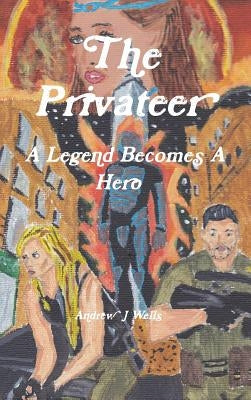 The Privateer: A Legend Becomes A Hero by Wells, Andrew