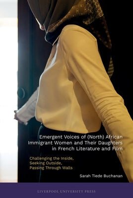 Emergent Voices of (North) African Immigrant Women and Their Daughters in French Literature and Film: Challenging the Inside, Seeking Outside, Passing by Buchanan, Sarah Tiede