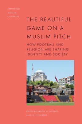 The Beautiful Game on a Muslim Pitch: How Football and Religion Are Shaping Identity and Society by Hughes, Aaron W.