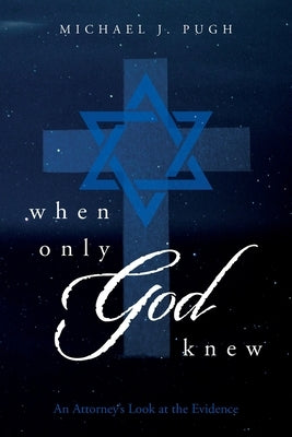 When Only God Knew: An Attorney's Look at the Evidence by Pugh, Michael J.