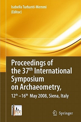 Proceedings of the 37th International Symposium on Archaeometry, 12th-16th May 2008, Siena, Italy by Turbanti-Memmi, Isabella