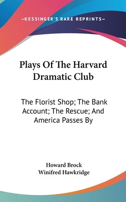 Plays Of The Harvard Dramatic Club: The Florist Shop; The Bank Account; The Rescue; And America Passes By by Brock, Howard