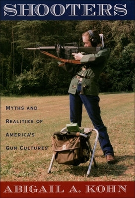 Shooters: Myths and Realities of America's Gun Cultures by Kohn, Abigail a.