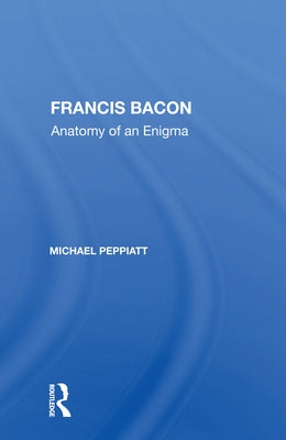 Francis Bacon: Anatomy Of An Enigma by Peppiatt, Michael