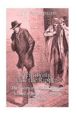 Identifying Jack the Ripper: The History of the Main Suspects Accused of Being the Notorious Serial Killer by Simpson, Zed