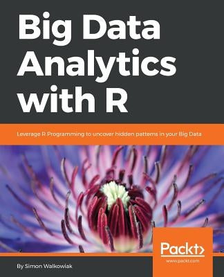 Big Data Analytics with R: Leverage R Programming to uncover hidden patterns in your Big Data by Walkowiak, Simon